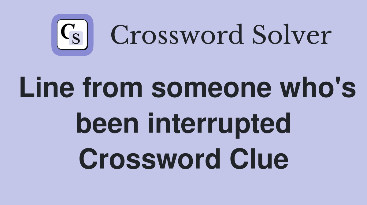Line from someone who's been interrupted Crossword Clue