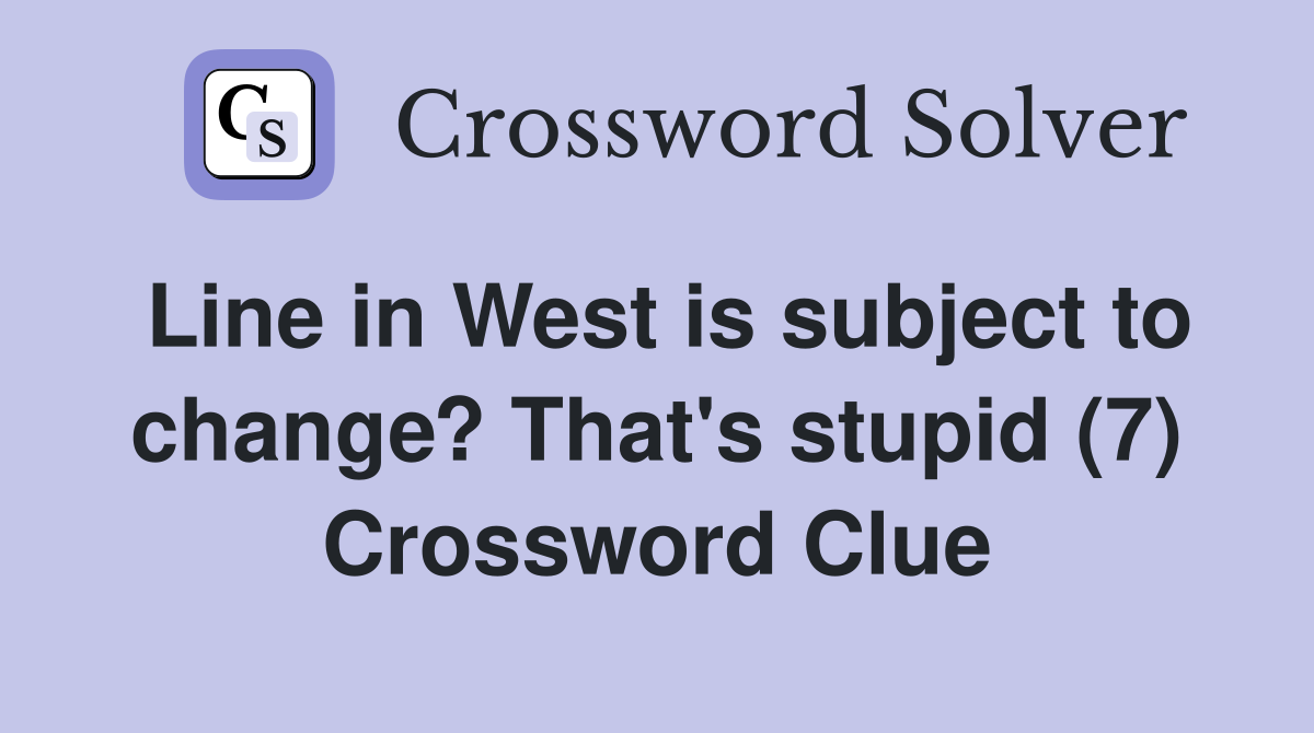 Line in West is subject to change? That's stupid (7) Crossword Clue