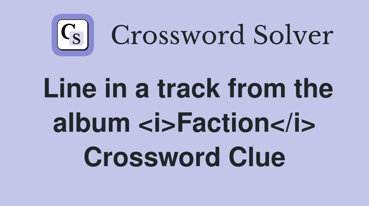 Line in a track from the album <i>Faction</i> Crossword Clue