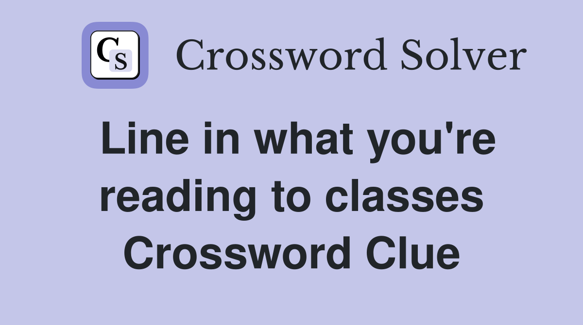 Line in what you're reading to classes Crossword Clue