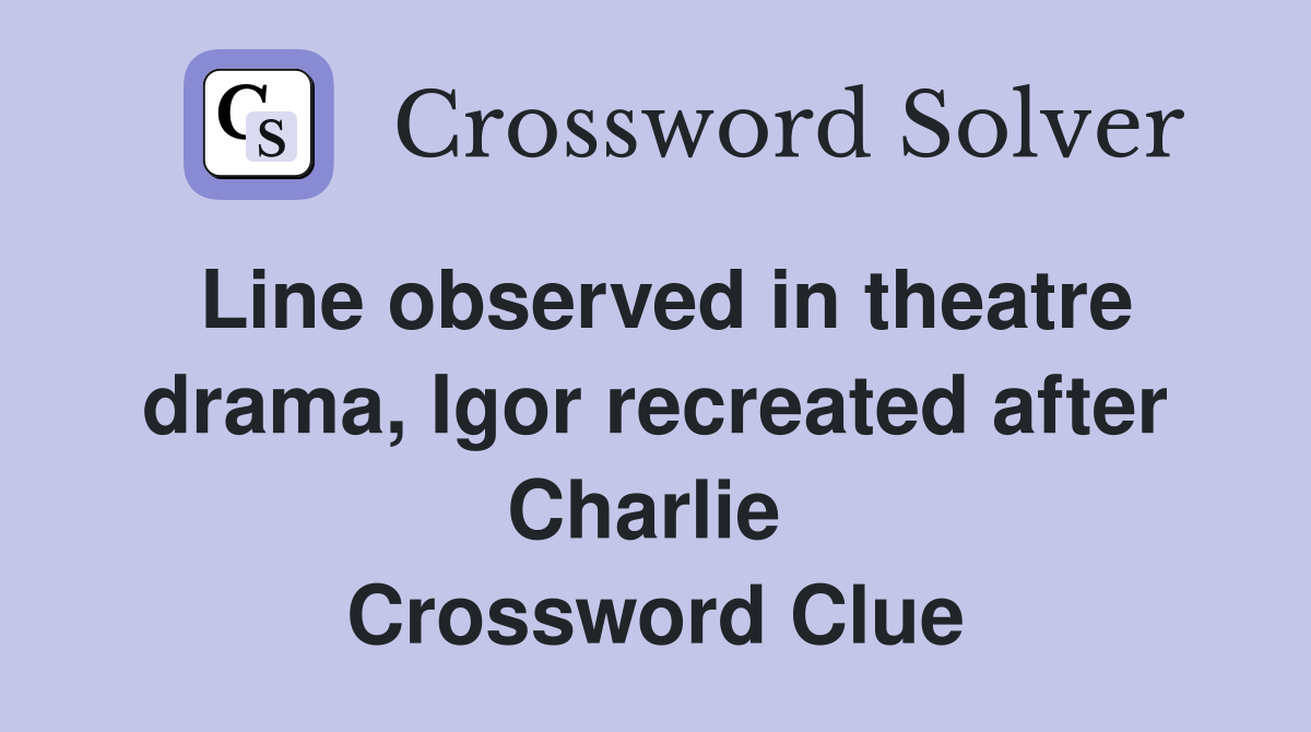 Line observed in theatre drama, Igor recreated after Charlie  Crossword Clue
