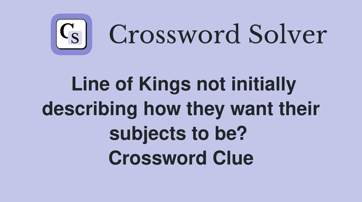 Line of Kings not initially describing how they want their subjects to be?  Crossword Clue