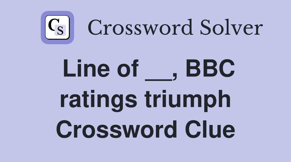 Line of __, BBC ratings triumph Crossword Clue