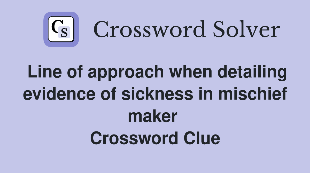 Line of approach when detailing evidence of sickness in mischief maker  Crossword Clue