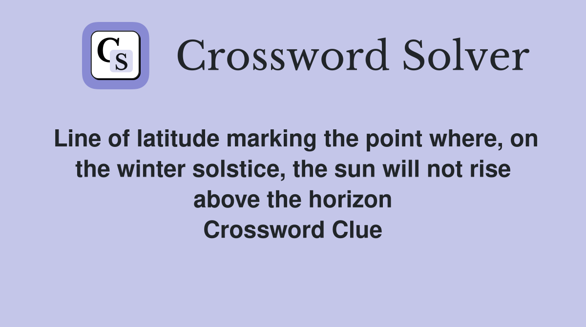 Line of latitude marking the point where, on the winter solstice, the sun will not rise above the horizon Crossword Clue