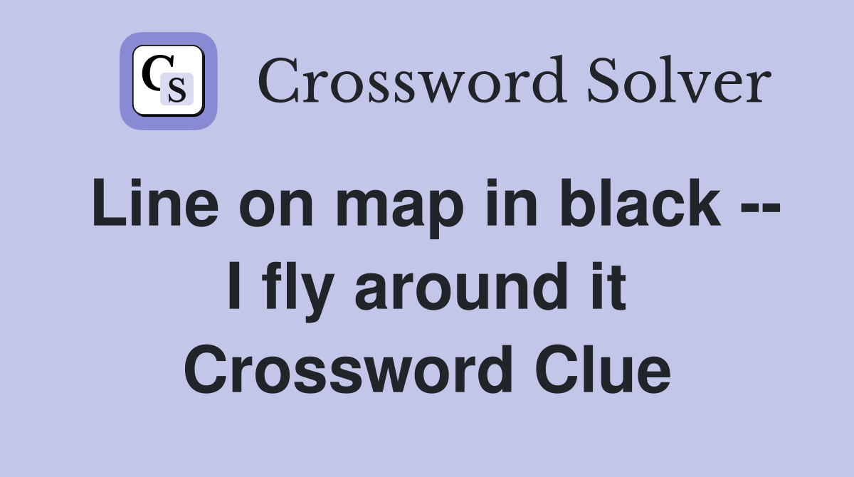 Line on map in black -- I fly around it Crossword Clue