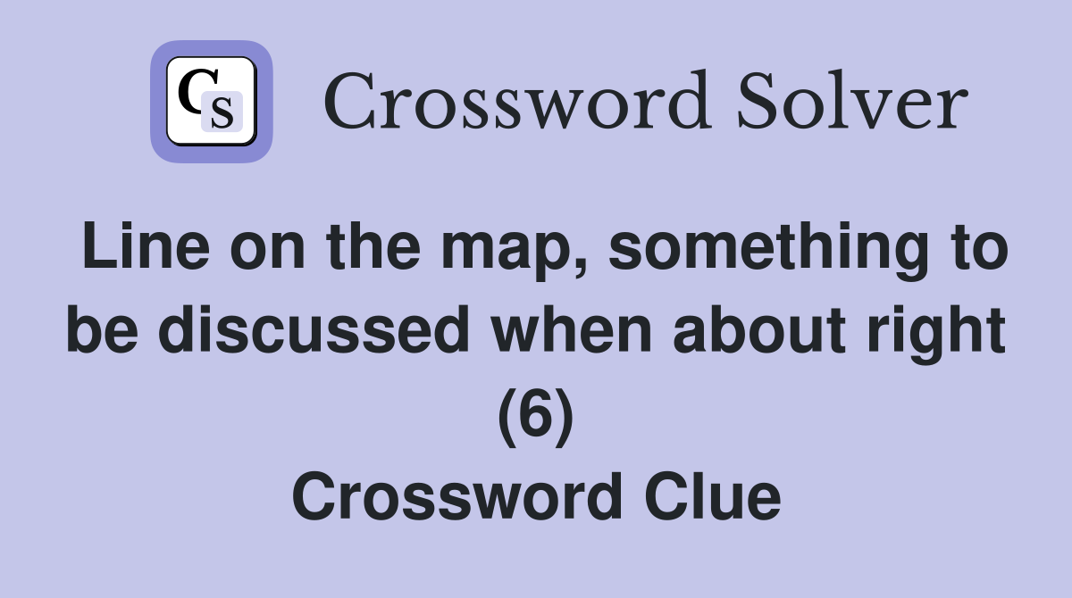 Line on the map, something to be discussed when about right (6) Crossword Clue