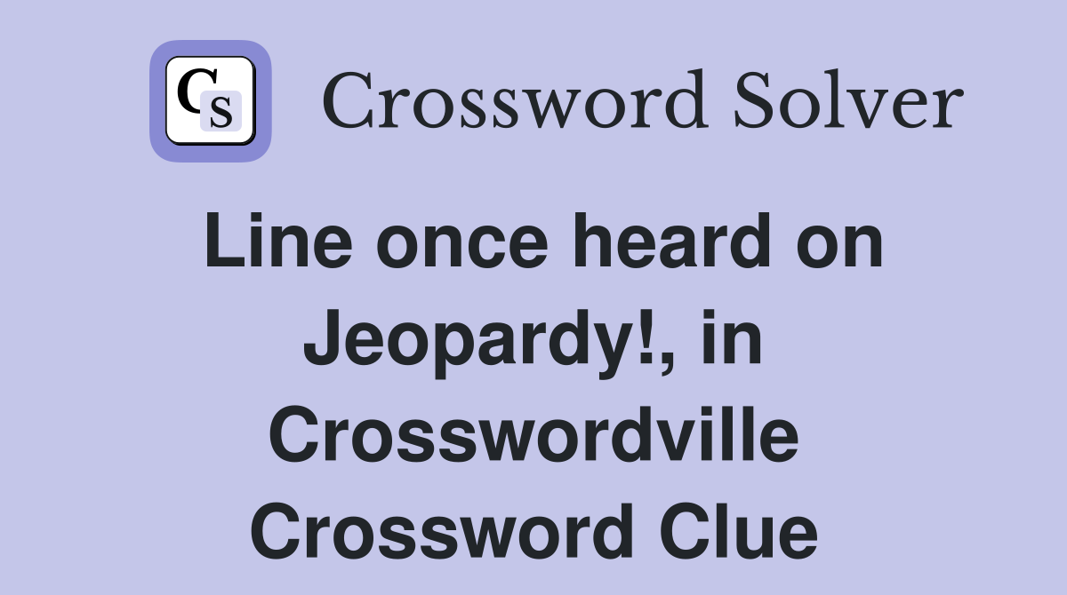 Line once heard on Jeopardy!, in Crosswordville Crossword Clue