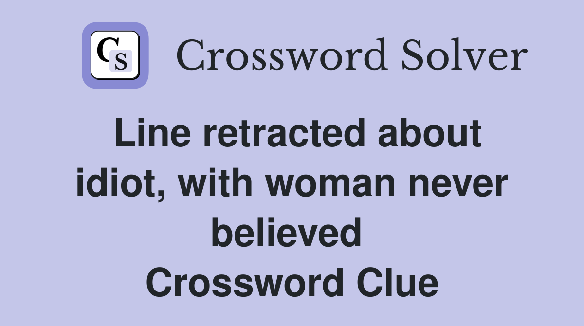 Line retracted about idiot, with woman never believed  Crossword Clue