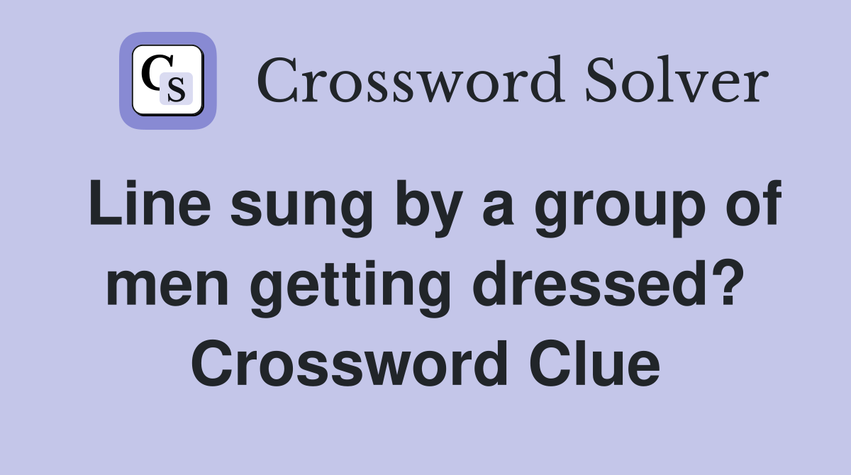 Line sung by a group of men getting dressed? Crossword Clue