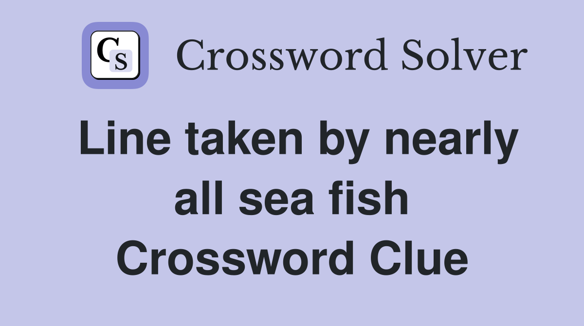 Line taken by nearly all sea fish Crossword Clue