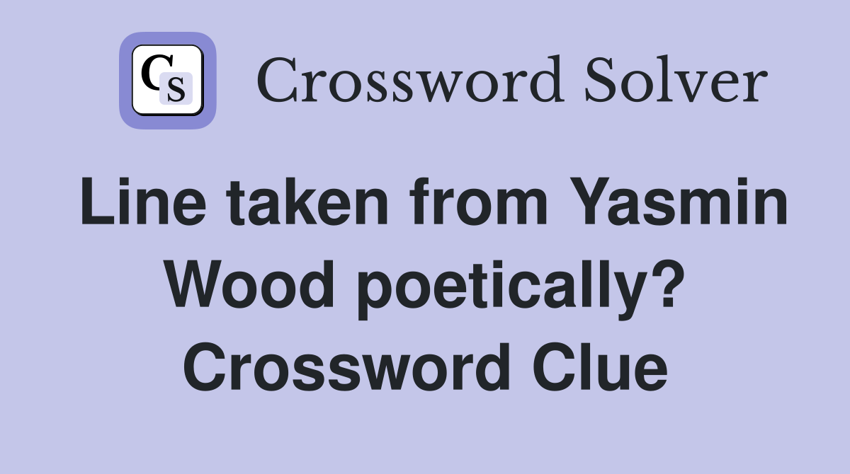 Line taken from Yasmin Wood poetically? Crossword Clue