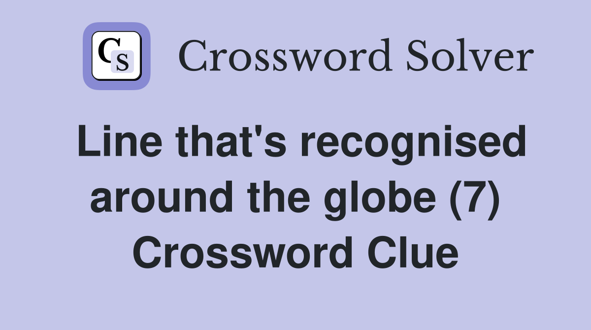 Line that's recognised around the globe (7) Crossword Clue