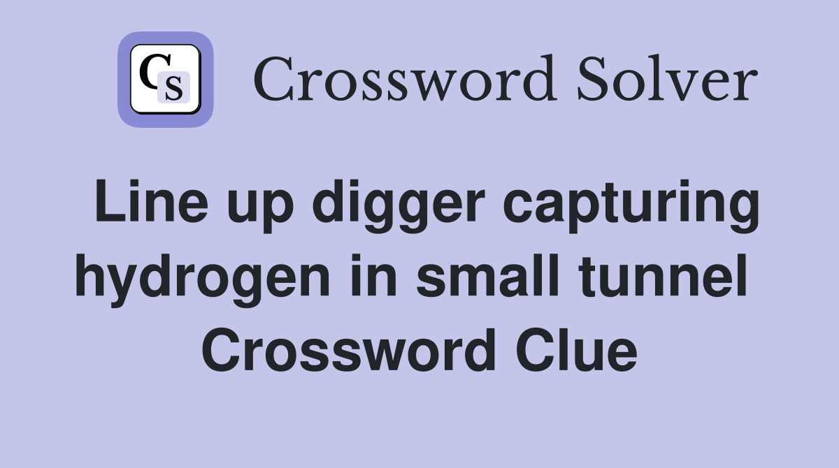 Line up digger capturing hydrogen in small tunnel  Crossword Clue