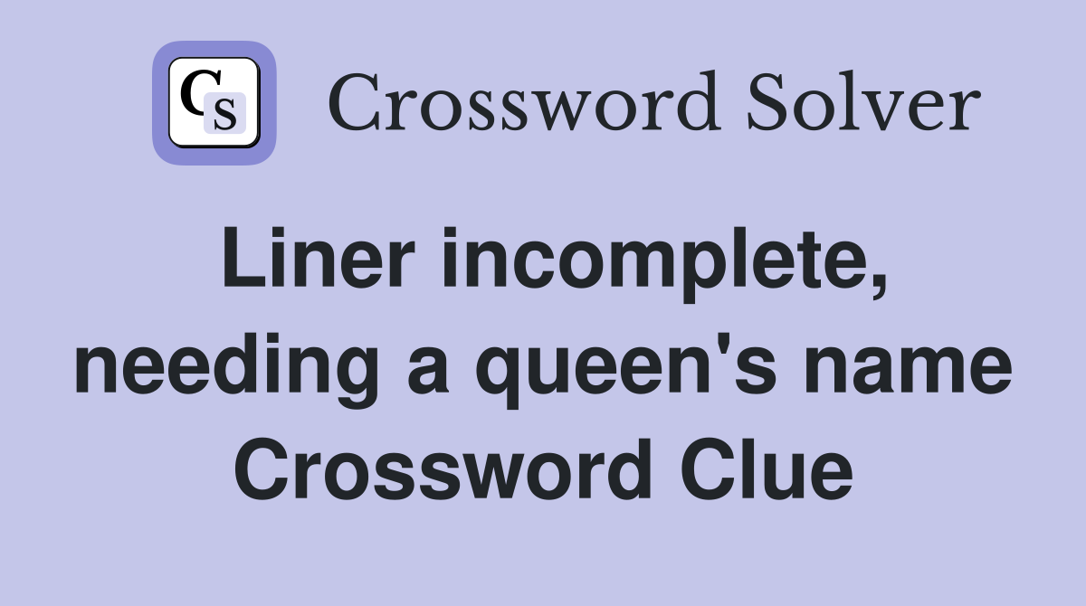 Liner incomplete, needing a queen's name Crossword Clue