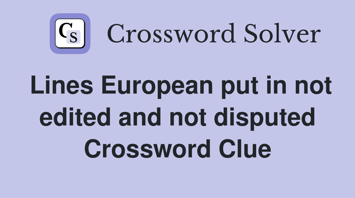 Lines European put in not edited and not disputed Crossword Clue