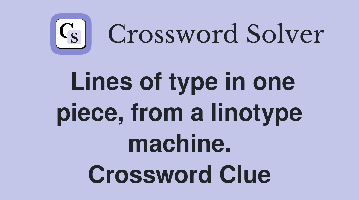 Lines of type in one piece, from a linotype machine. Crossword Clue