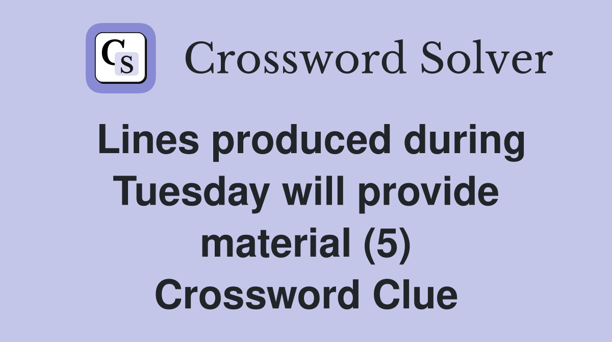Lines produced during Tuesday will provide material (5) Crossword Clue