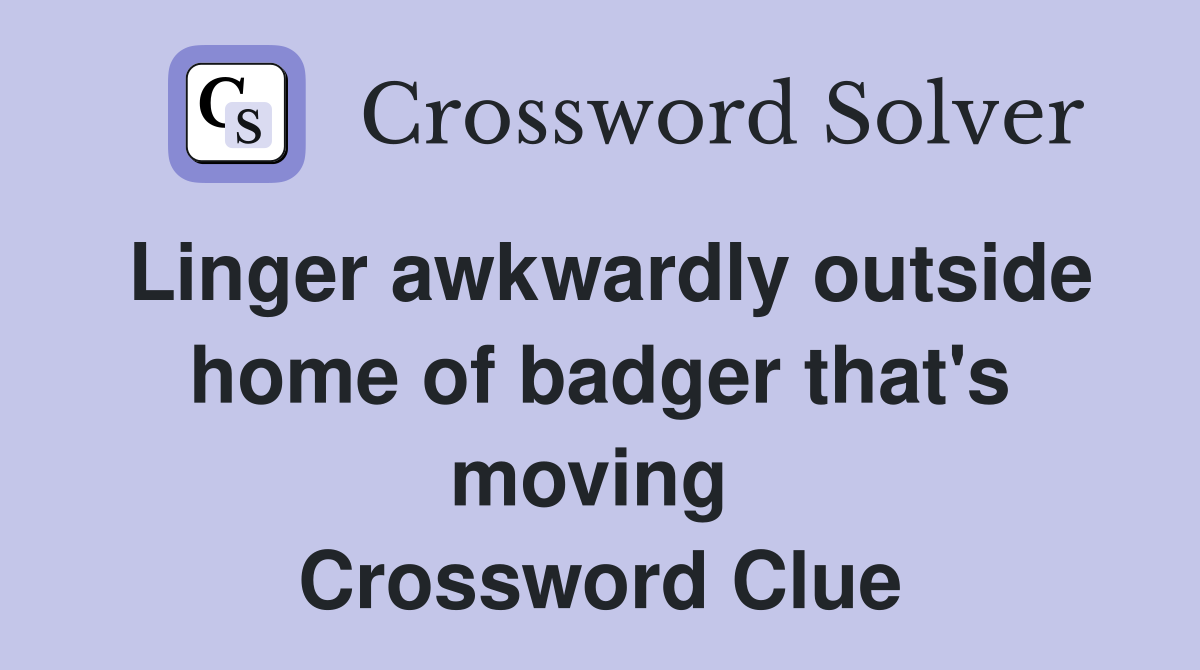 Linger awkwardly outside home of badger that's moving  Crossword Clue