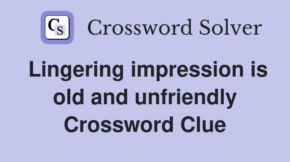 Lingering impression is old and unfriendly Crossword Clue