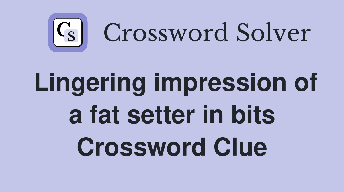 Lingering impression of a fat setter in bits Crossword Clue