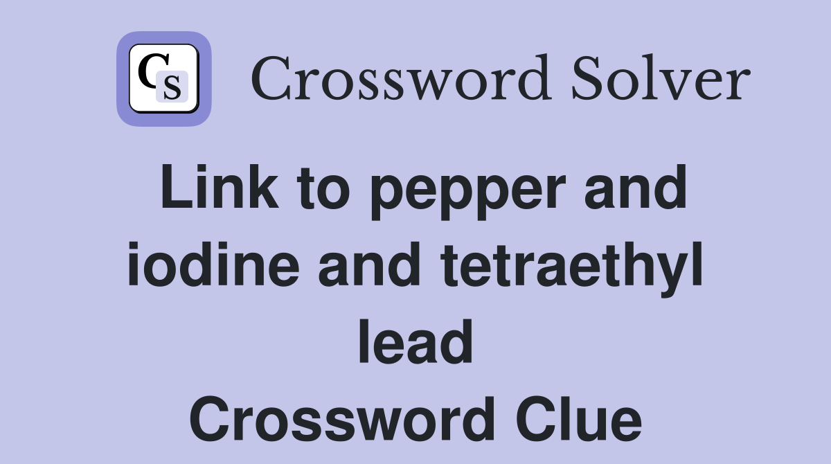 Link to pepper and iodine and tetraethyl lead Crossword Clue