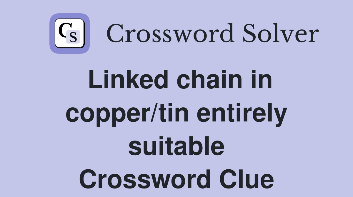 Linked chain in copper/tin entirely suitable Crossword Clue