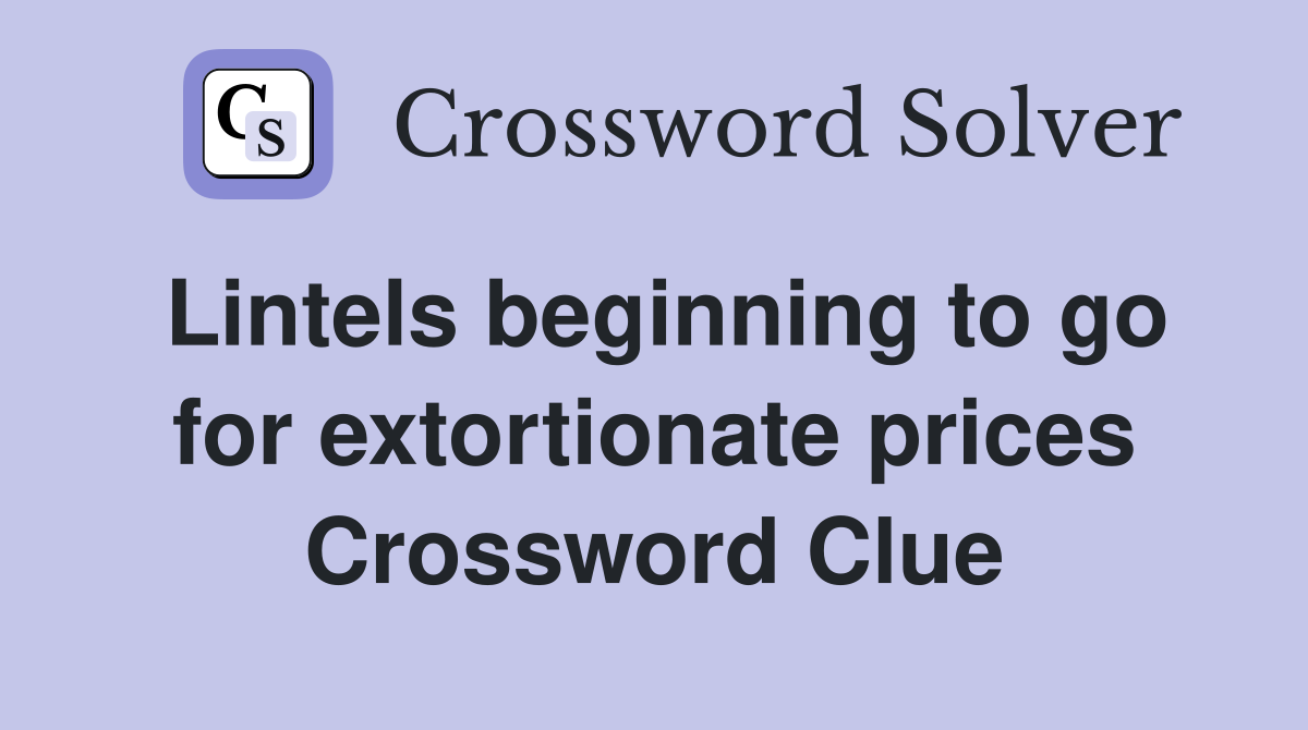Lintels beginning to go for extortionate prices Crossword Clue