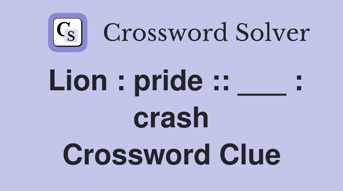Lion : pride :: ___ : crash Crossword Clue