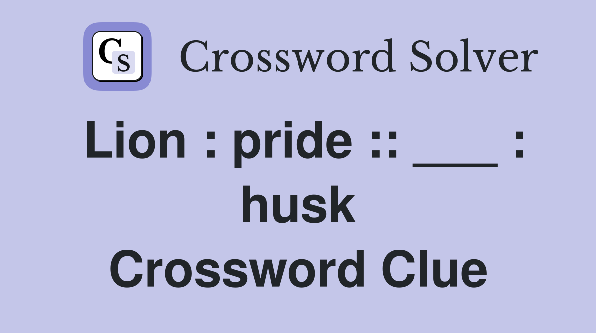 Lion : pride :: ___ : husk Crossword Clue