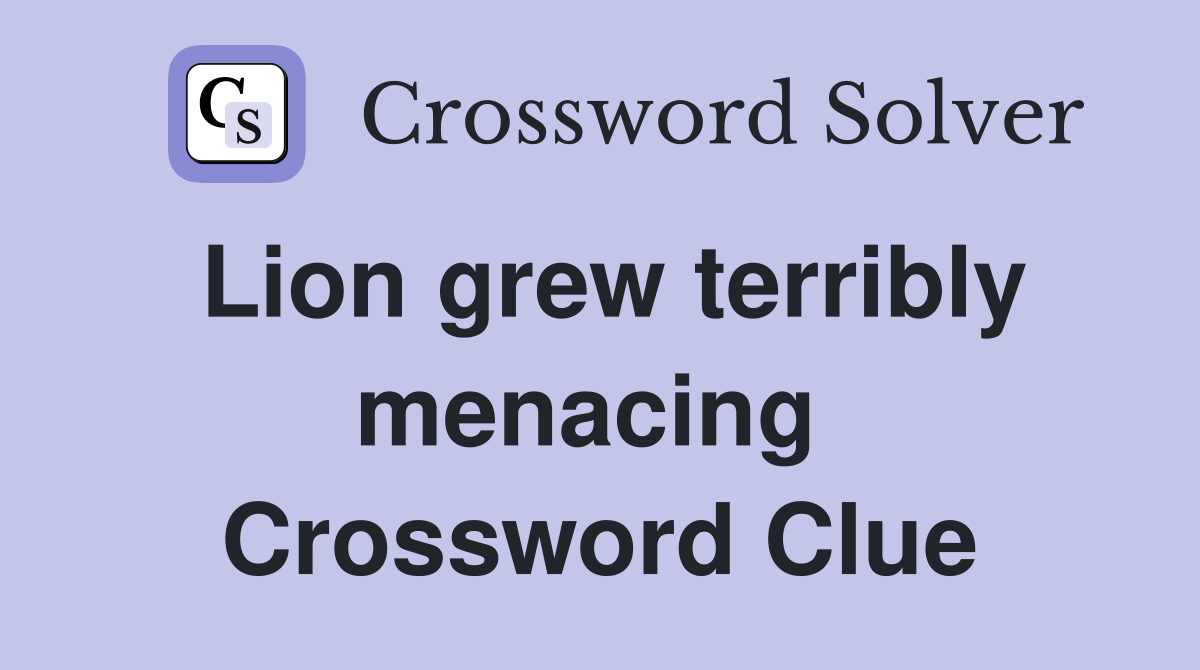 Lion grew terribly menacing  Crossword Clue