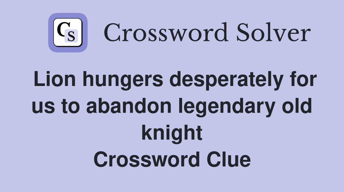 Lion hungers desperately for us to abandon legendary old knight Crossword Clue