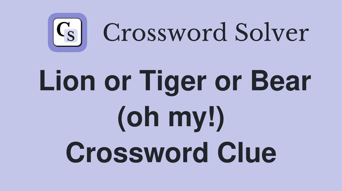 Lion or Tiger or Bear (oh my!) Crossword Clue