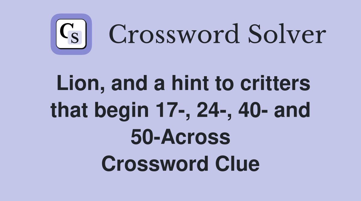 Lion, and a hint to critters that begin 17-, 24-, 40- and 50-Across Crossword Clue