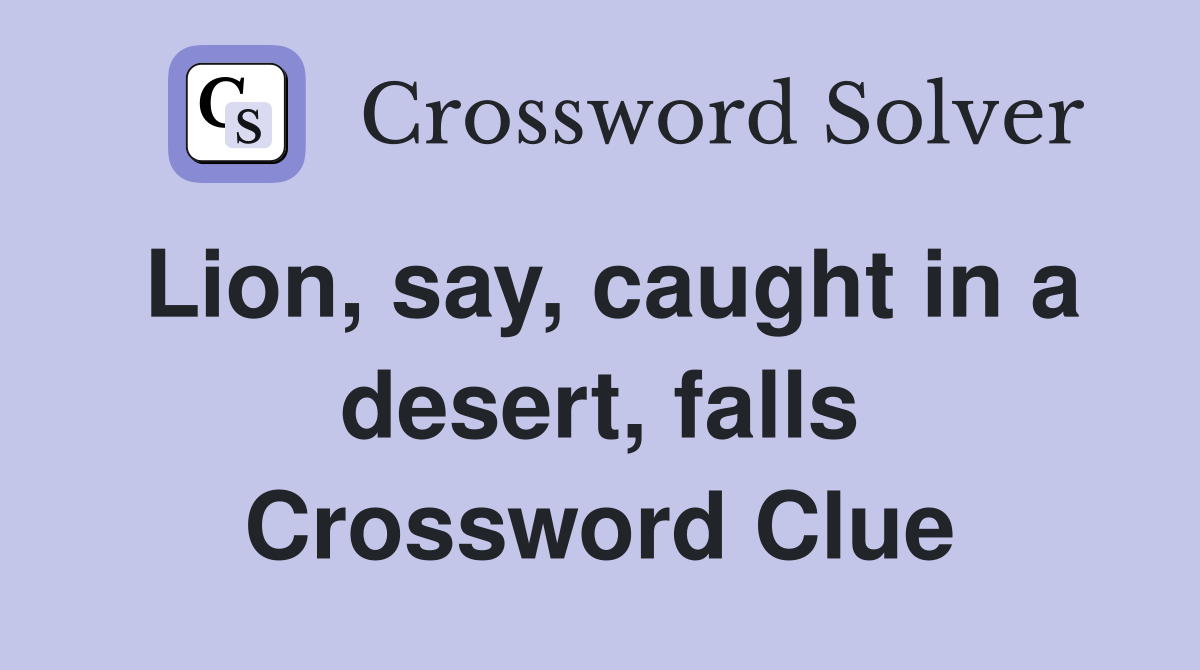 Lion, say, caught in a desert, falls Crossword Clue