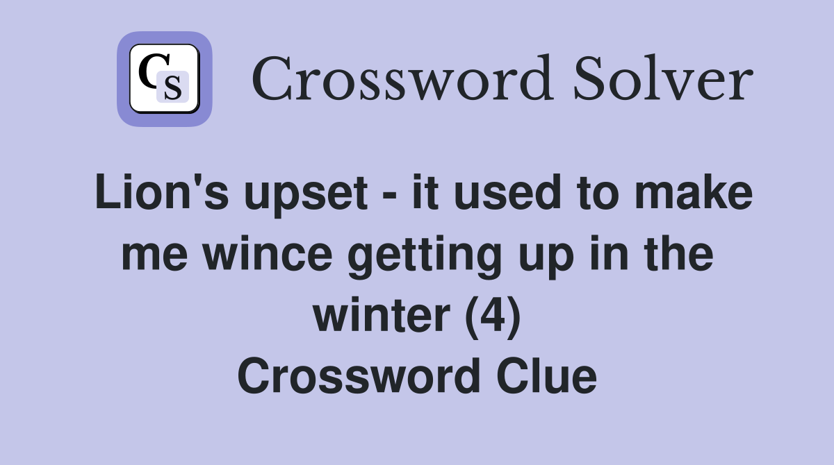 Lion's upset - it used to make me wince getting up in the winter (4) Crossword Clue