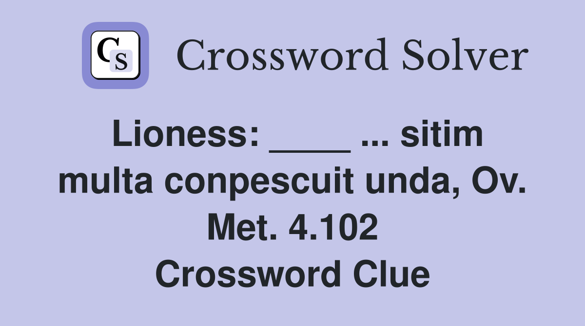 Lioness: ____ ... sitim multa conpescuit unda, Ov. Met. 4.102 Crossword Clue