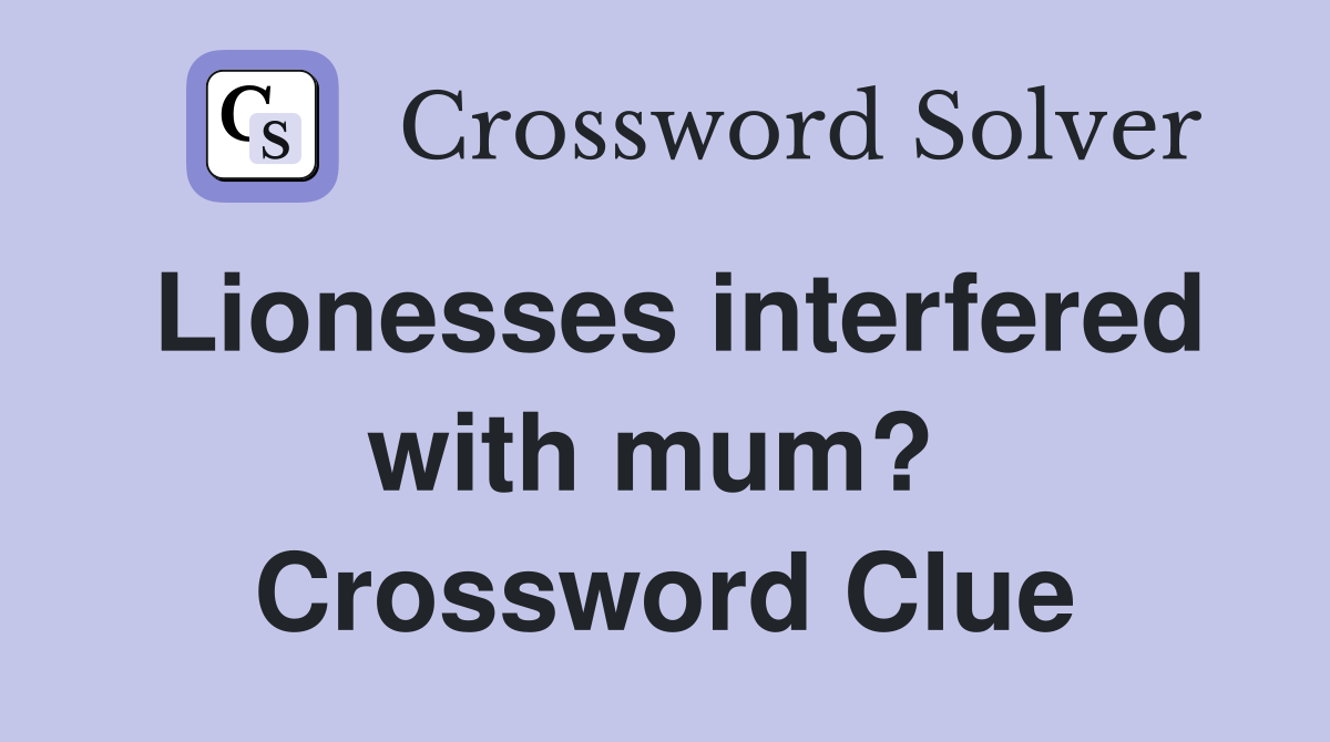 Lionesses interfered with mum?  Crossword Clue