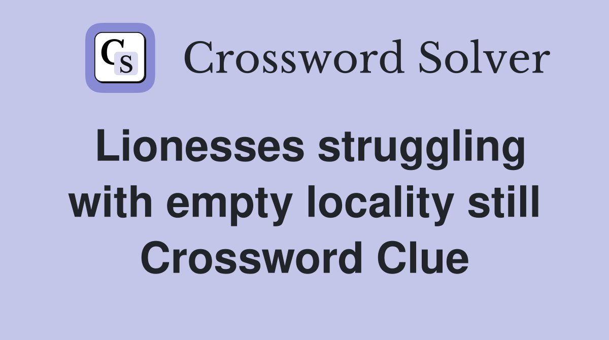 Lionesses struggling with empty locality still Crossword Clue