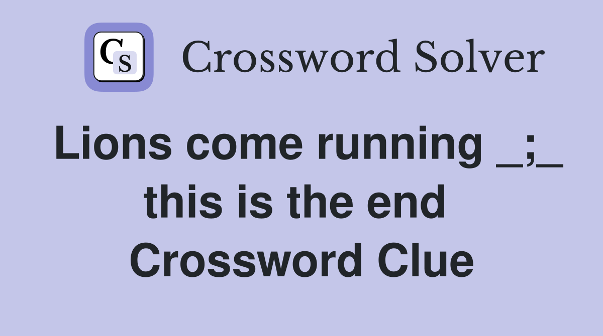 Lions come running _;_ this is the end  Crossword Clue