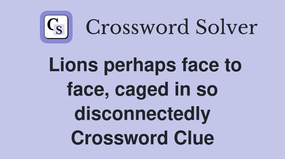 Lions perhaps face to face, caged in so disconnectedly Crossword Clue