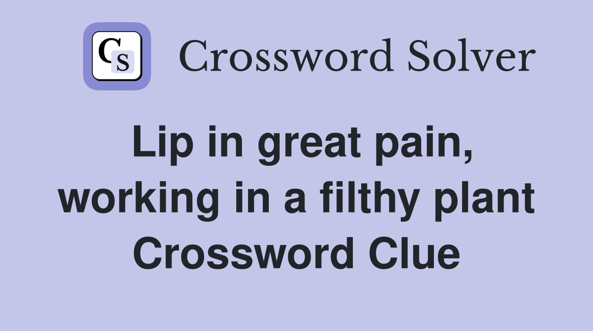 Lip in great pain, working in a filthy plant Crossword Clue