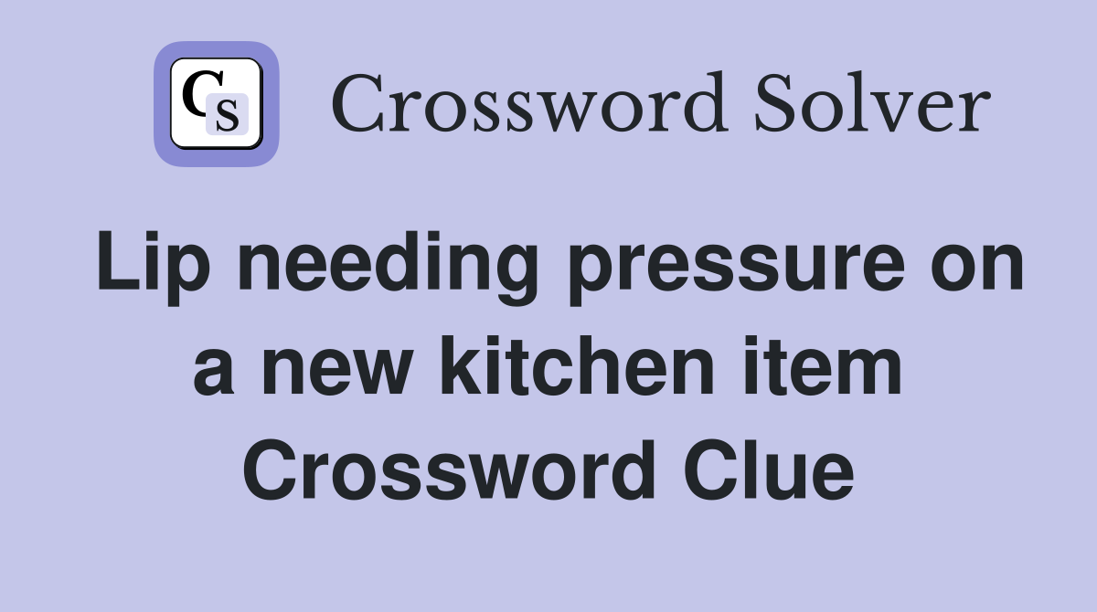 Lip needing pressure on a new kitchen item Crossword Clue