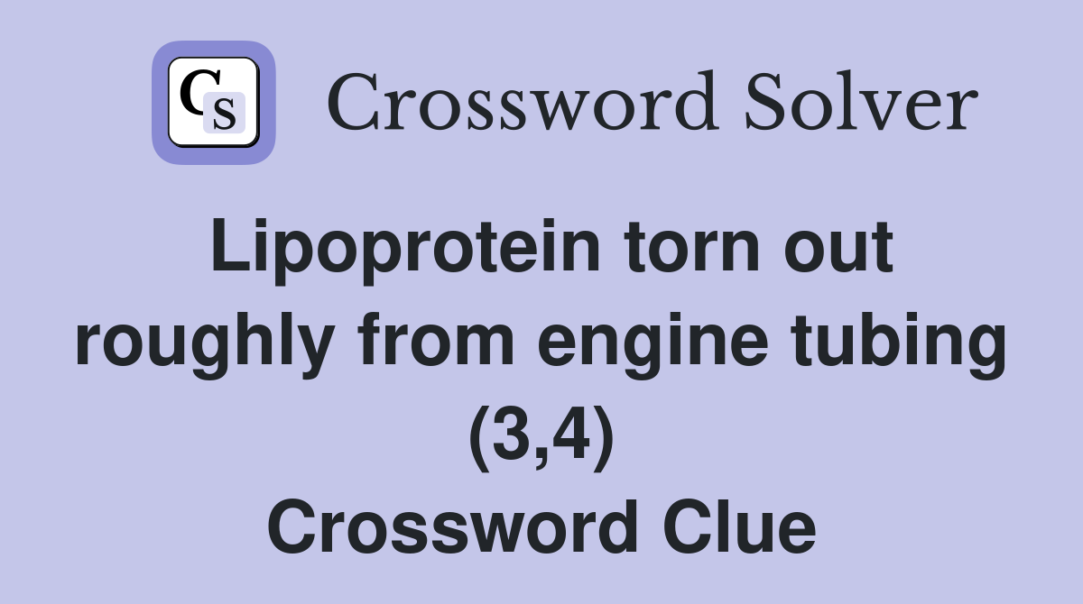 Lipoprotein torn out roughly from engine tubing (3,4) Crossword Clue