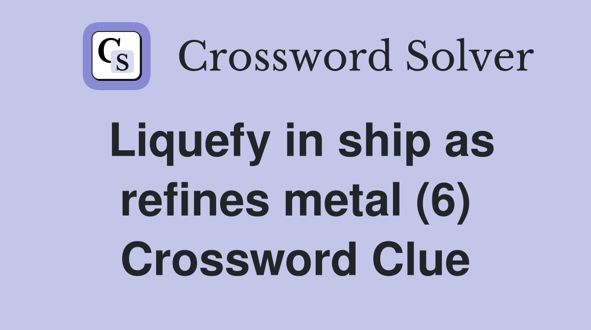 Liquefy in ship as refines metal (6) Crossword Clue
