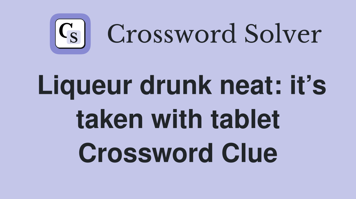Liqueur drunk neat: it’s taken with tablet Crossword Clue