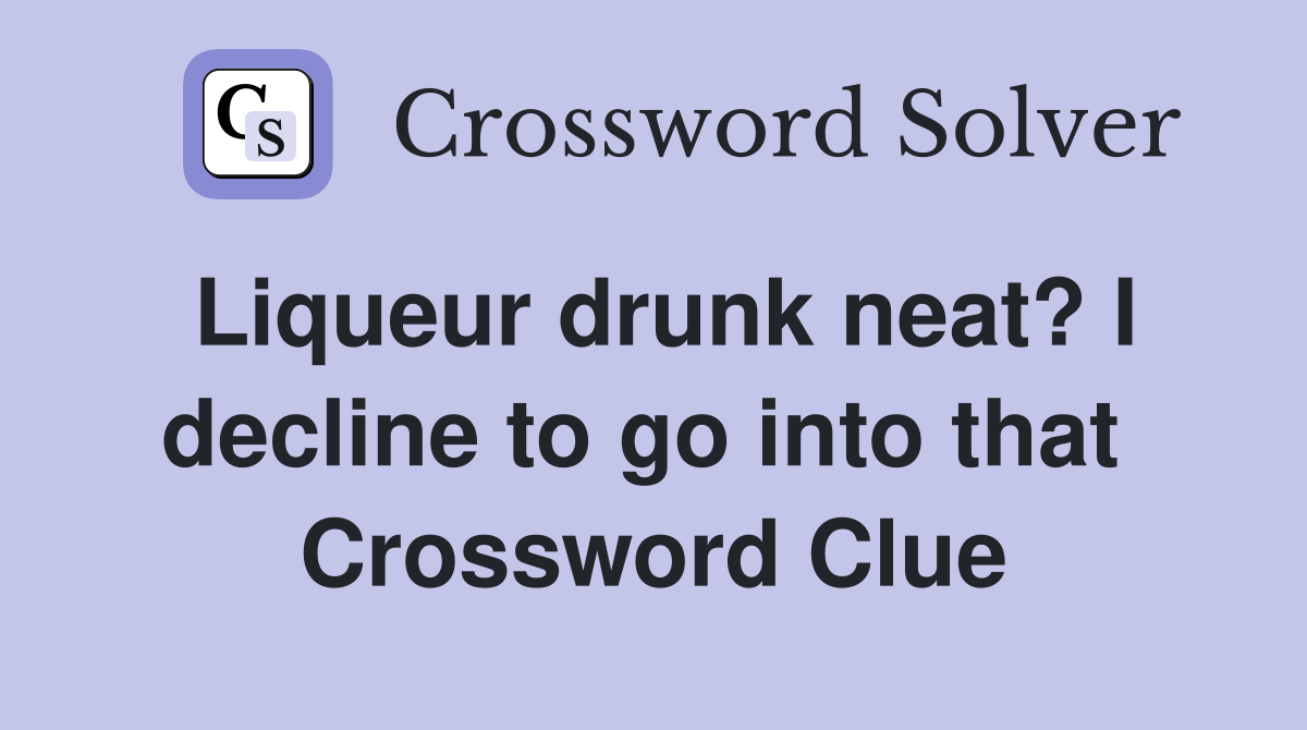 Liqueur drunk neat? I decline to go into that  Crossword Clue