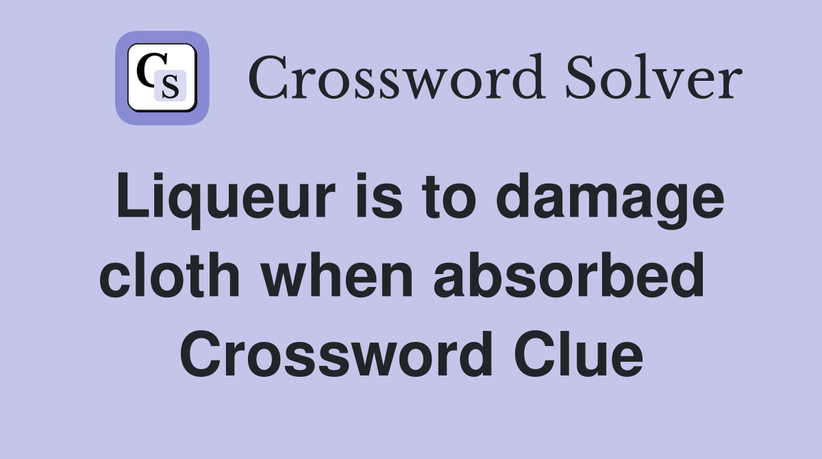 Liqueur is to damage cloth when absorbed  Crossword Clue