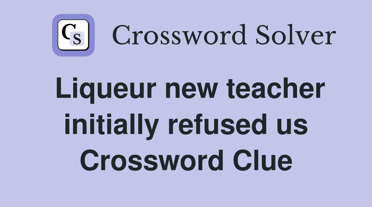 Liqueur new teacher initially refused us Crossword Clue