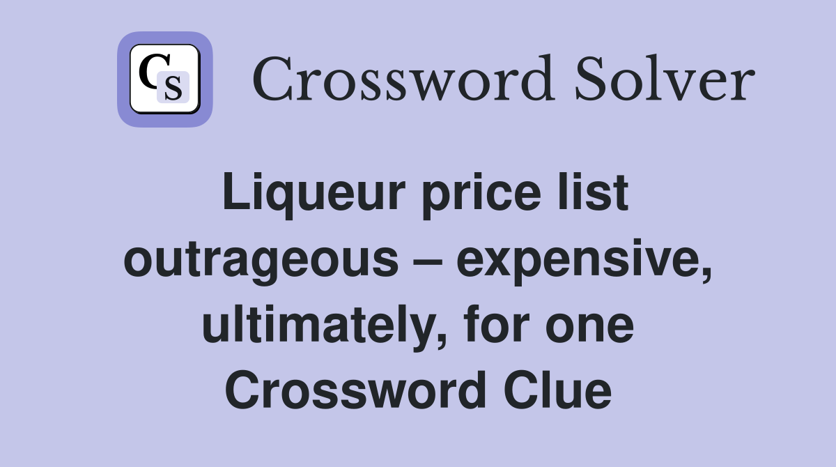 Liqueur price list outrageous – expensive, ultimately, for one Crossword Clue